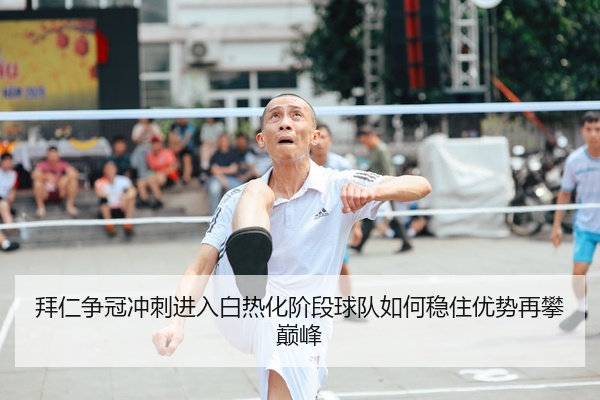 拜仁争冠冲刺进入白热化阶段球队如何稳住优势再攀巅峰