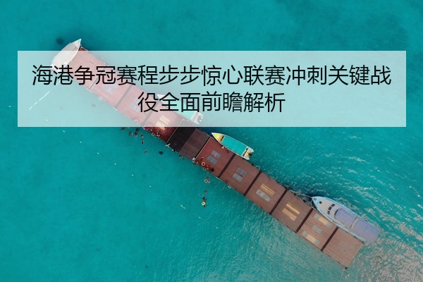 海港争冠赛程步步惊心联赛冲刺关键战役全面前瞻解析